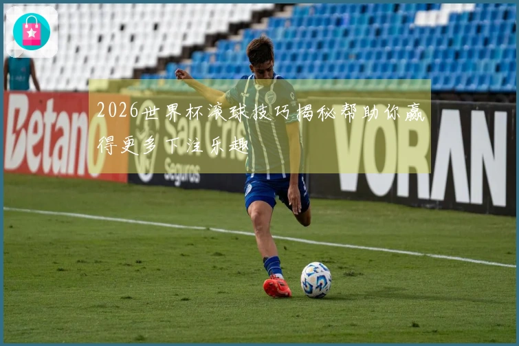 2026世界杯滚球技巧揭秘帮助你赢得更多下注乐趣
