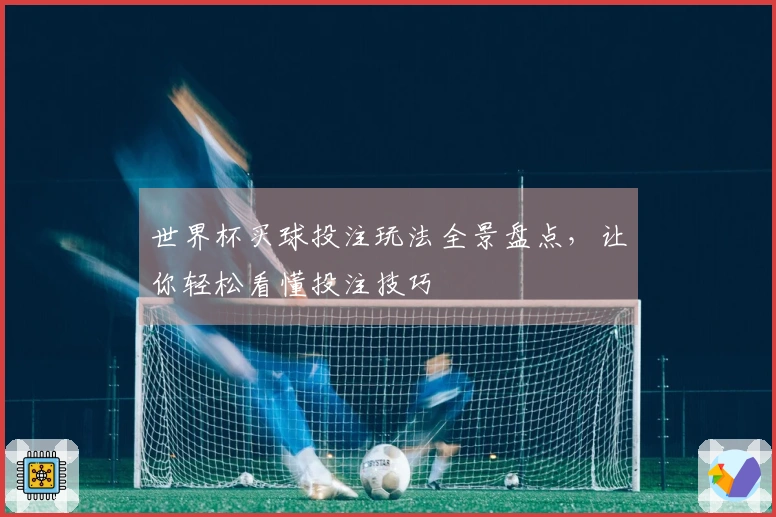世界杯买球投注玩法全景盘点，让你轻松看懂投注技巧