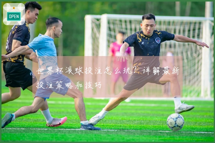 世界杯滚球投注怎么玩？详解最新投注策略和技巧