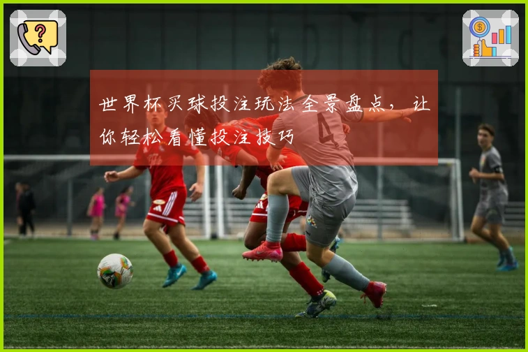 世界杯买球投注玩法全景盘点，让你轻松看懂投注技巧