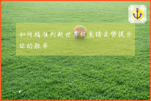 如何精准判断世界杯竞猜走势提升你的胜率