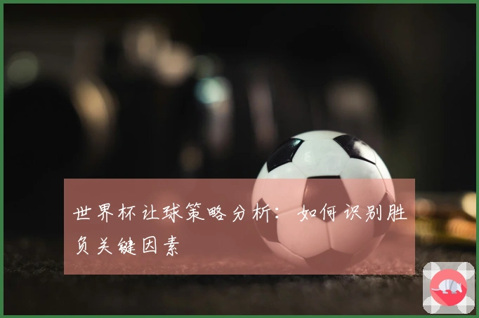 世界杯让球策略分析：如何识别胜负关键因素