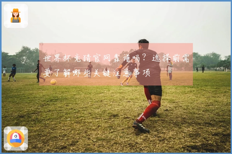 世界杯竞猜官网靠谱吗？选择前需要了解哪些关键注意事项