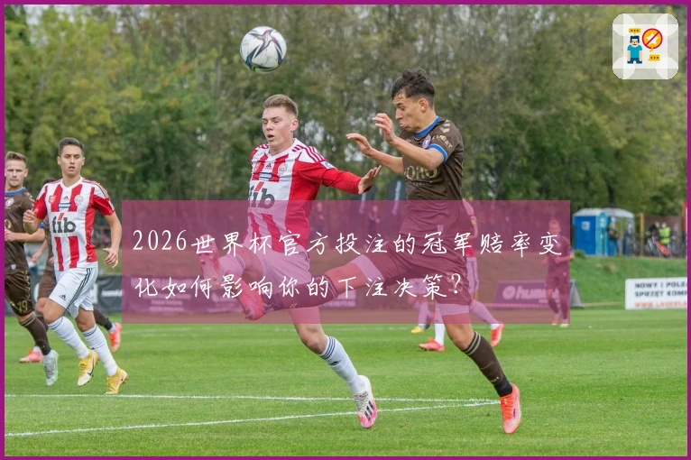 2026世界杯官方投注的冠军赔率变化如何影响你的下注决策？