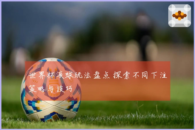世界杯滚球玩法盘点 探索不同下注策略与技巧