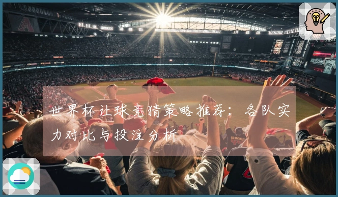 世界杯让球竞猜策略推荐：各队实力对比与投注分析