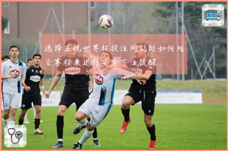 选择正规世界杯投注网站时如何结合赛程表进行安全下注提醒