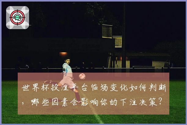 世界杯投注平台临场变化如何判断，哪些因素会影响你的下注决策？