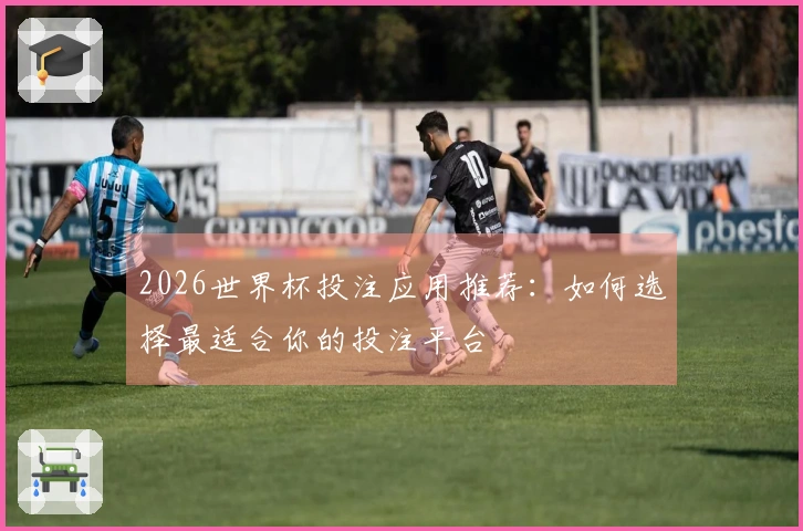 2026世界杯投注应用推荐：如何选择最适合你的投注平台