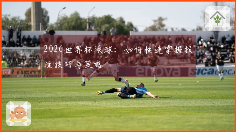 2026世界杯滚球：如何快速掌握投注技巧与策略