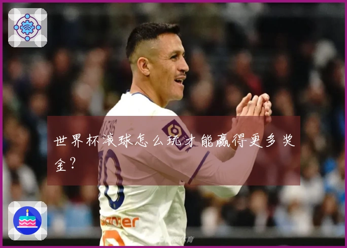 世界杯滚球怎么玩才能赢得更多奖金？