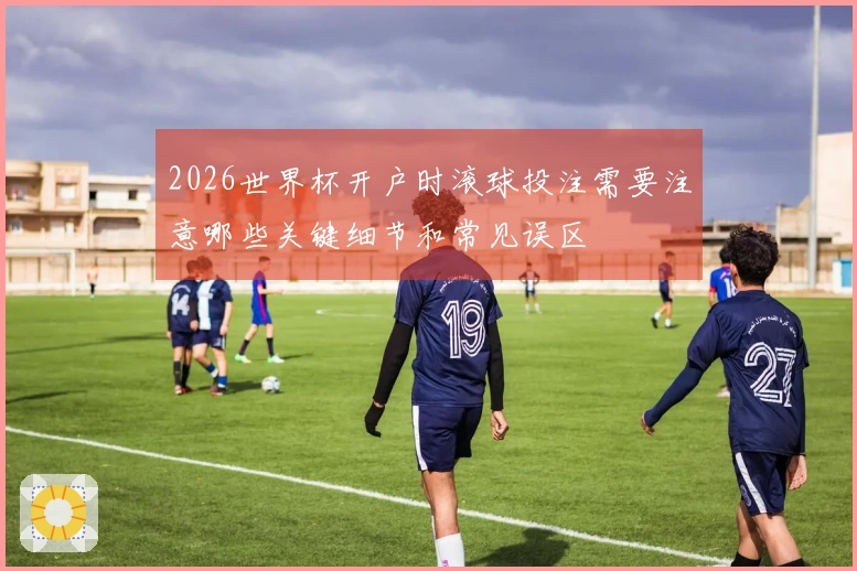 2026世界杯开户时滚球投注需要注意哪些关键细节和常见误区