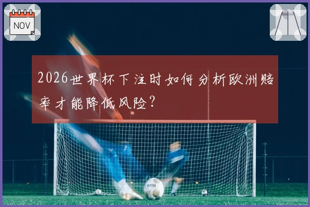 2026世界杯下注时如何分析欧洲赔率才能降低风险？