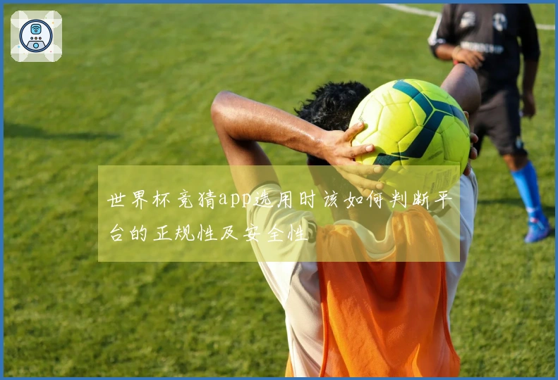 世界杯竞猜app选用时该如何判断平台的正规性及安全性