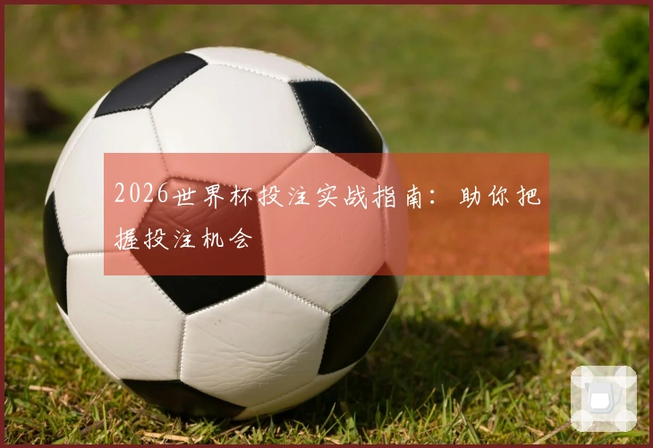 2026世界杯投注实战指南：助你把握投注机会