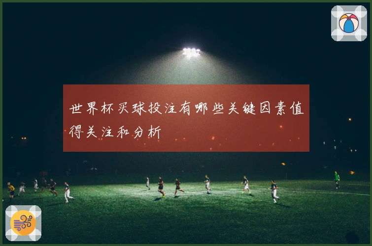 世界杯买球投注有哪些关键因素值得关注和分析