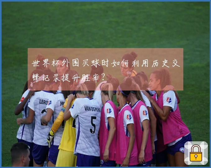 世界杯外围买球时如何利用历史交锋记录提升胜率？