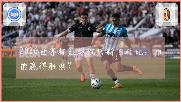 2026世界杯让球技巧新旧对比，谁能赢得胜利？